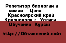 Репетитор биологии и химии  › Цена ­ 500 - Красноярский край, Красноярск г. Услуги » Обучение. Курсы   